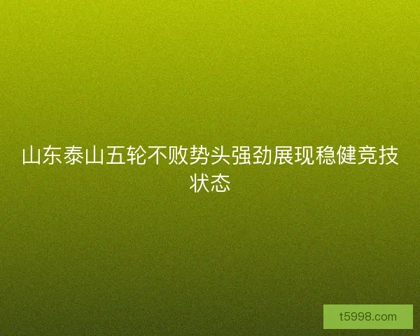 山东泰山五轮不败势头强劲展现稳健竞技状态